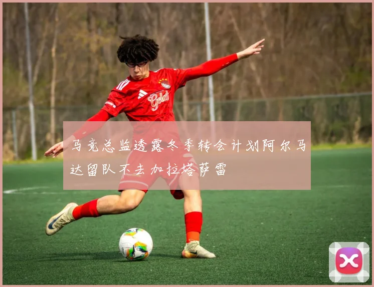 马竞总监透露冬季转会计划阿尔马达留队不去加拉塔萨雷